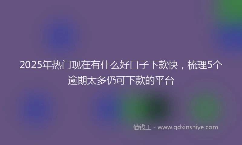 2025年热门现在有什么好口子下款快，梳理5个逾期太多仍可下款的平台
