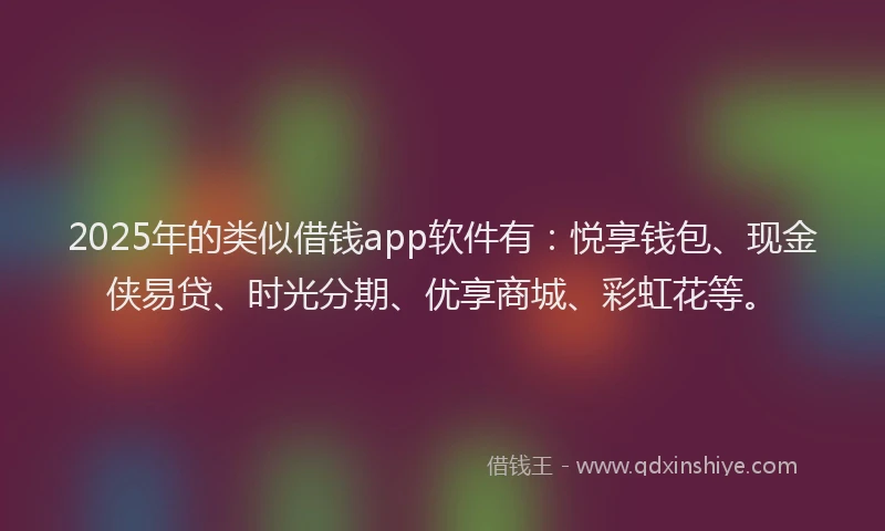 2025年的类似借钱app软件有：悦享钱包、现金侠易贷、时光分期、优享商城、彩虹花等。