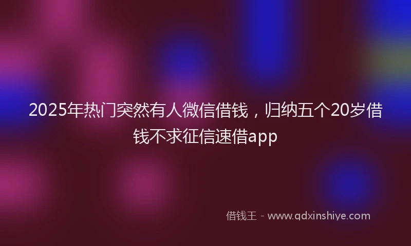 2025年热门突然有人微信借钱，归纳五个20岁借钱不求征信速借app