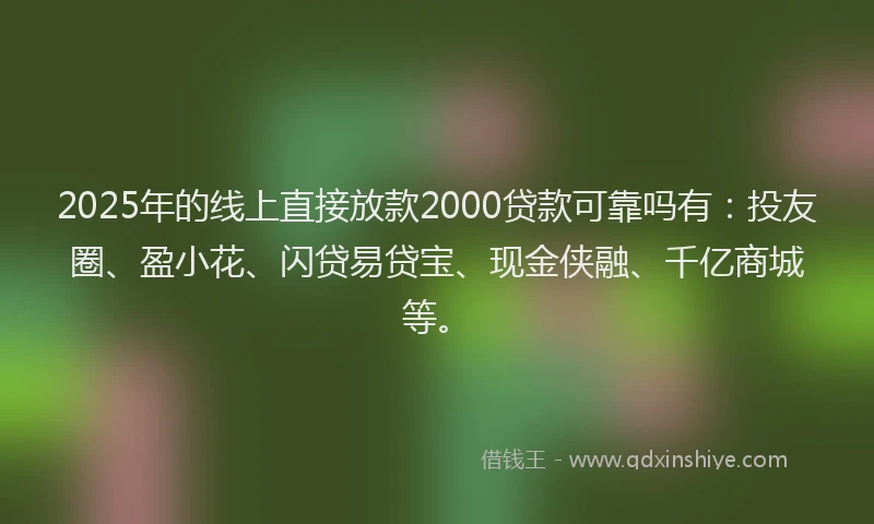 2025年的线上直接放款2000贷款可靠吗有：投友圈、盈小花、闪贷易贷宝、现金侠融、千亿商城等。