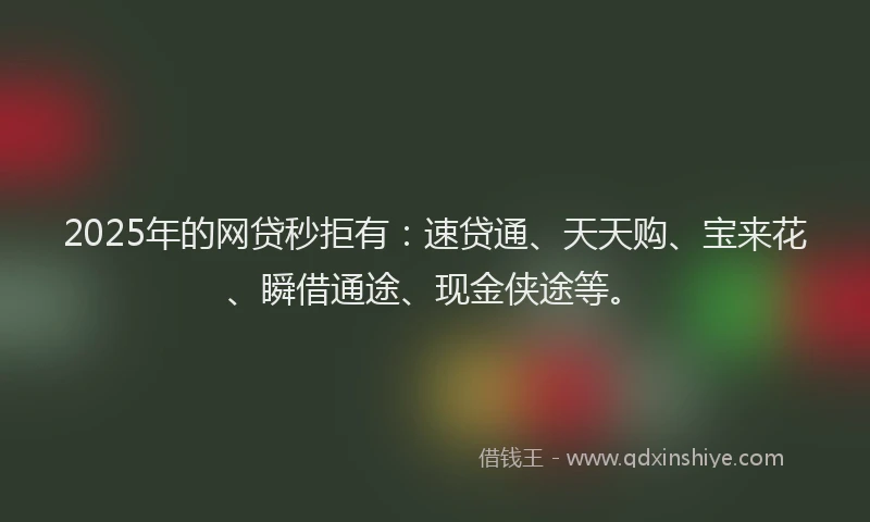 2025年的网贷秒拒有：速贷通、天天购、宝来花、瞬借通途、现金侠途等。