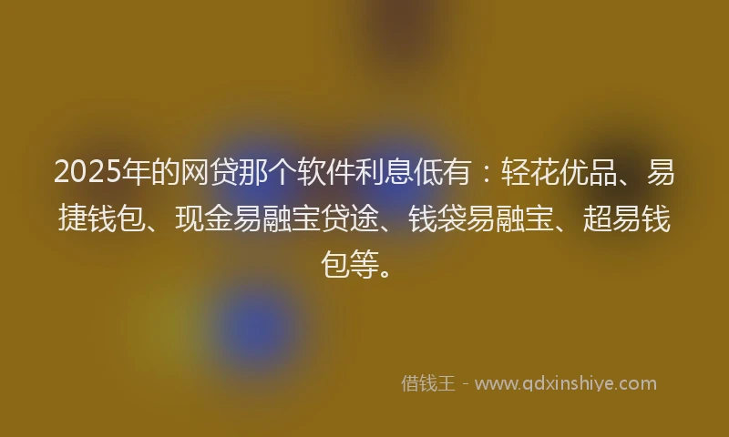 2025年的网贷那个软件利息低有：轻花优品、易捷钱包、现金易融宝贷途、钱袋易融宝、超易钱包等。