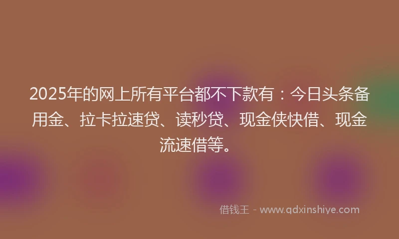 2025年的网上所有平台都不下款有：今日头条备用金、拉卡拉速贷、读秒贷、现金侠快借、现金流速借等。