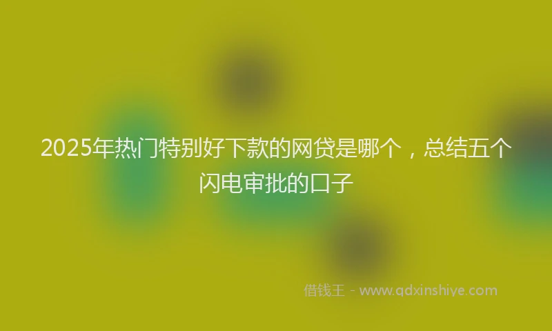 2025年热门特别好下款的网贷是哪个，总结五个闪电审批的口子