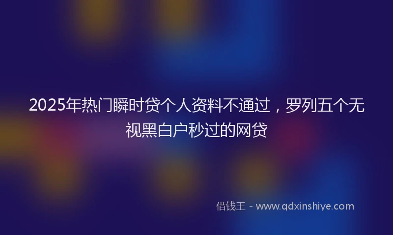 2025年热门瞬时贷个人资料不通过，罗列五个无视黑白户秒过的网贷