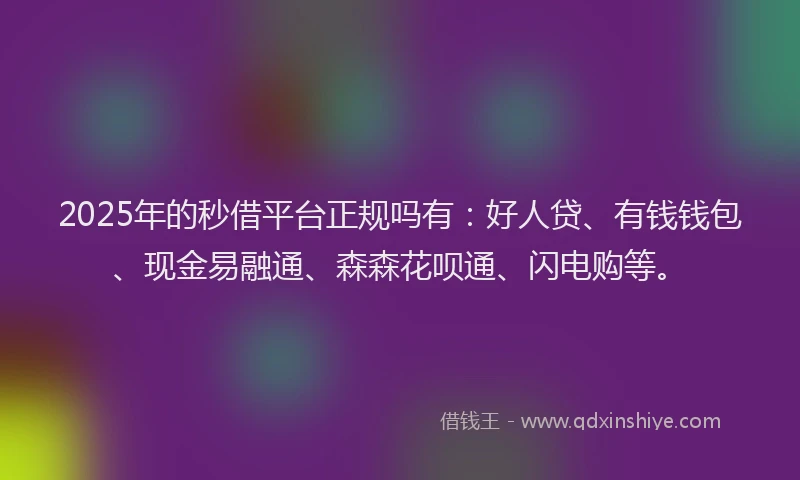2025年的秒借平台正规吗有：好人贷、有钱钱包、现金易融通、森森花呗通、闪电购等。