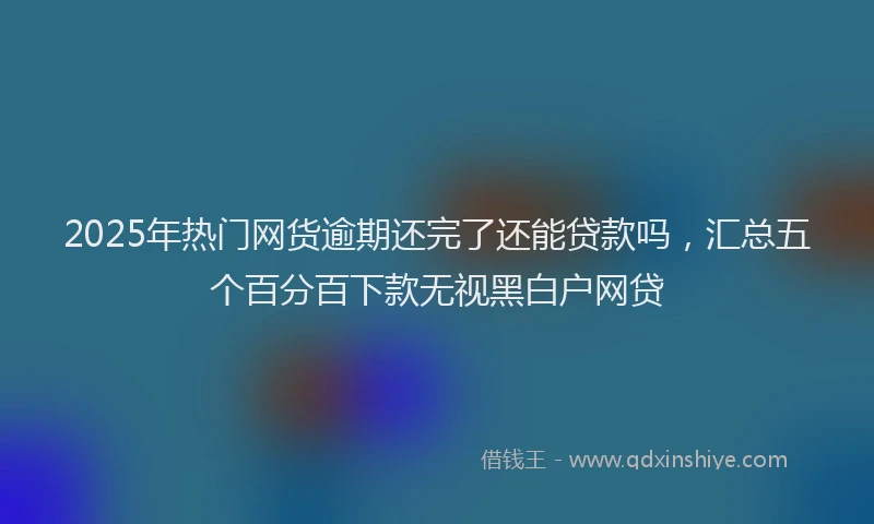 2025年热门网货逾期还完了还能贷款吗，汇总五个百分百下款无视黑白户网贷