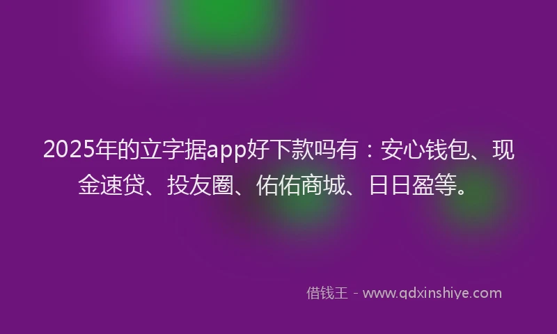 2025年的立字据app好下款吗有：安心钱包、现金速贷、投友圈、佑佑商城、日日盈等。