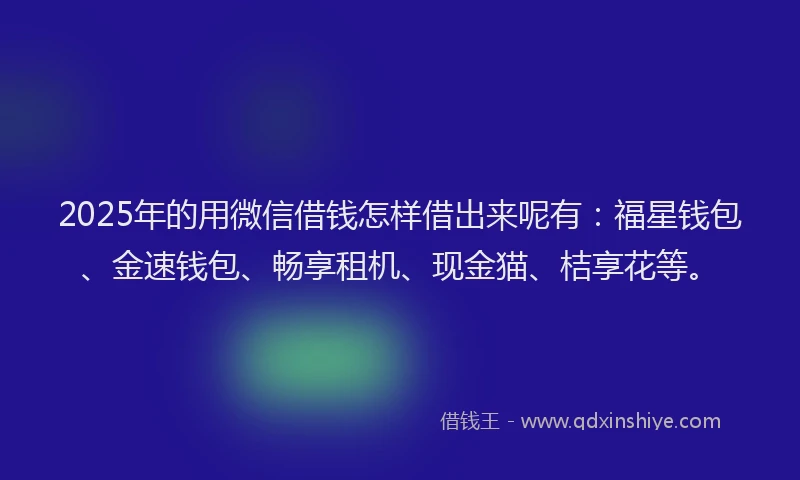 2025年的用微信借钱怎样借出来呢有：福星钱包、金速钱包、畅享租机、现金猫、桔享花等。