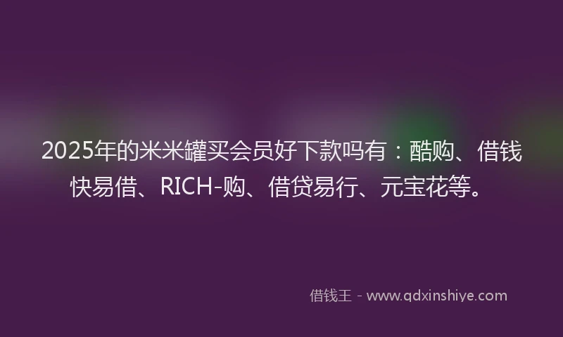 2025年的米米罐买会员好下款吗有:酷购、借钱快易借、RICH-购、借贷易行、元宝花等。