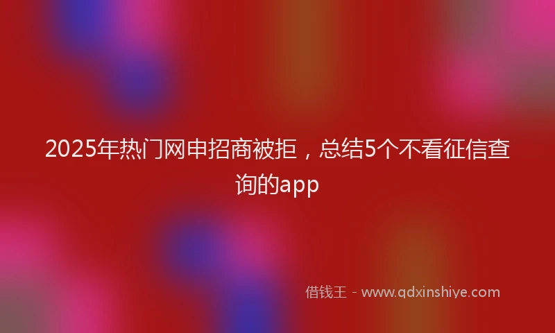 2025年热门网申招商被拒,总结5个不看征信查询的app