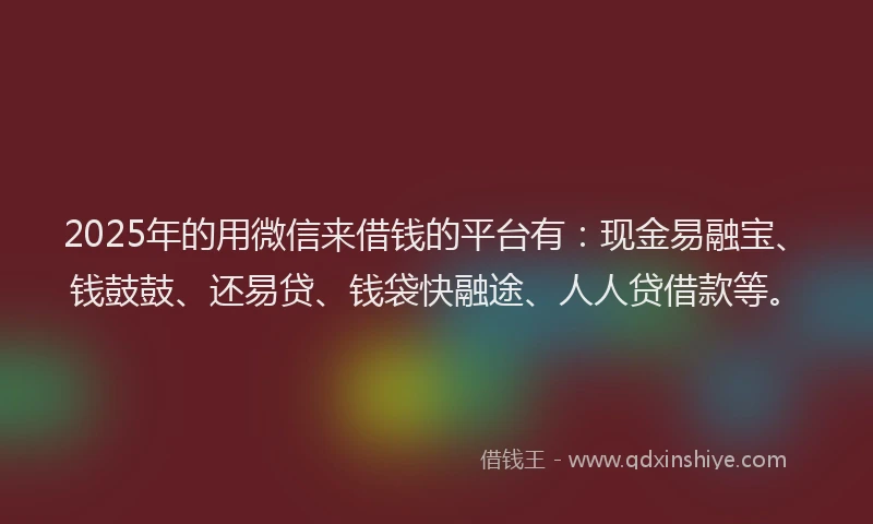 2025年的用微信来借钱的平台有：现金易融宝、钱鼓鼓、还易贷、钱袋快融途、人人贷借款等。
