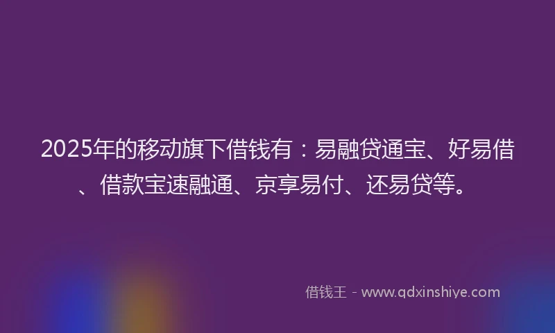 2025年的移动旗下借钱有:易融贷通宝、好易借、借款宝速融通、京享易付、还易贷等。