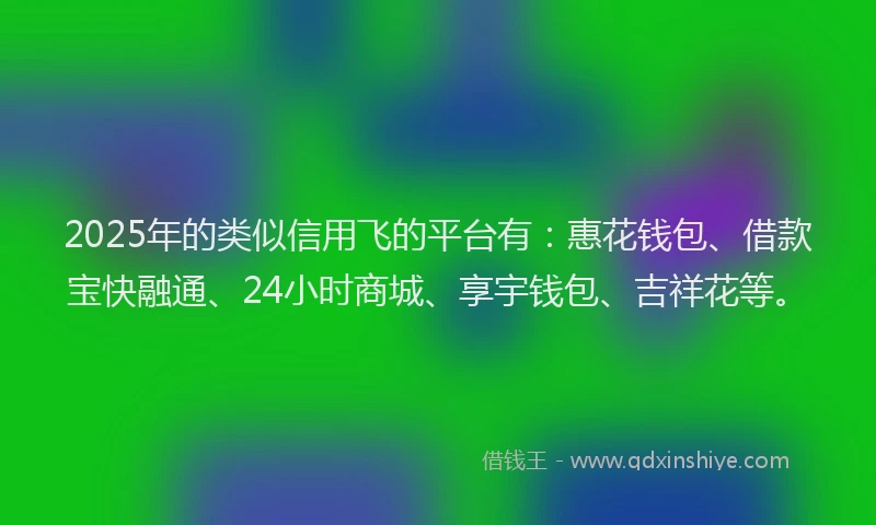 2025年的类似信用飞的平台有:惠花钱包、借款宝快融通、24小时商城、享宇钱包、吉祥花等。