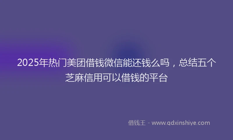 2025年热门美团借钱微信能还钱么吗，总结五个芝麻信用可以借钱的平台