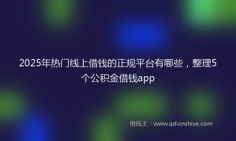 2025年热门线上借钱的正规平台有哪些，整理5个公积金借钱app