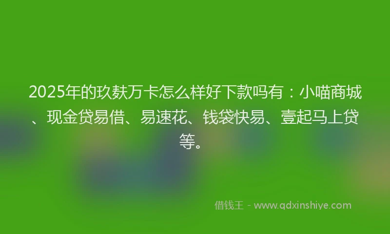 2025年的玖麸万卡怎么样好下款吗有:小喵商城、现金贷易借、易速花、钱袋快易、壹起马上贷等。