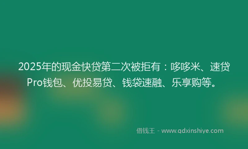 2025年的现金快贷第二次被拒有:哆哆米、速贷Pro钱包、优投易贷、钱袋速融、乐享购等。