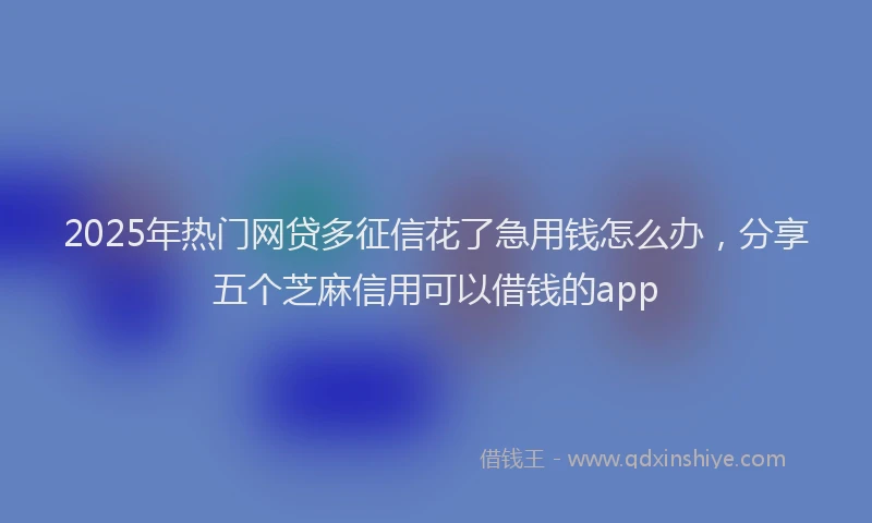 2025年热门网贷多征信花了急用钱怎么办，分享五个芝麻信用可以借钱的app