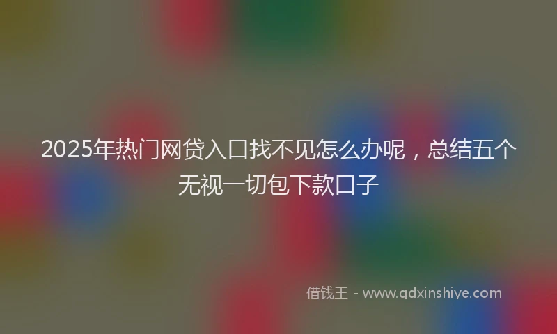 2025年热门网贷入口找不见怎么办呢，总结五个无视一切包下款口子