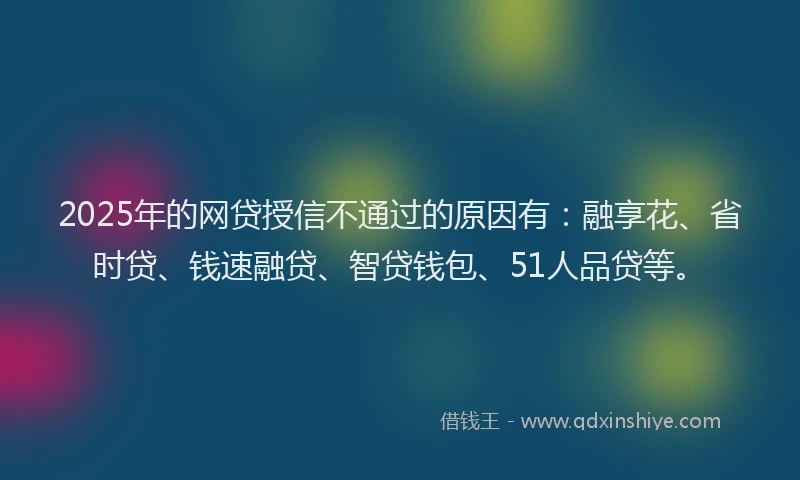 2025年的网贷授信不通过的原因有:融享花、省时贷、钱速融贷、智贷钱包、51人品贷等。
