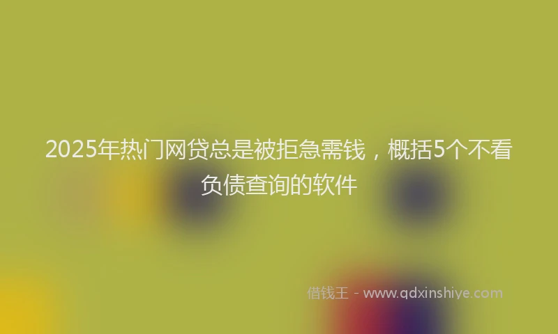 2025年热门网贷总是被拒急需钱，概括5个不看负债查询的软件