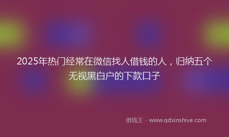 2025年热门经常在微信找人借钱的人，归纳五个无视黑白户的下款口子