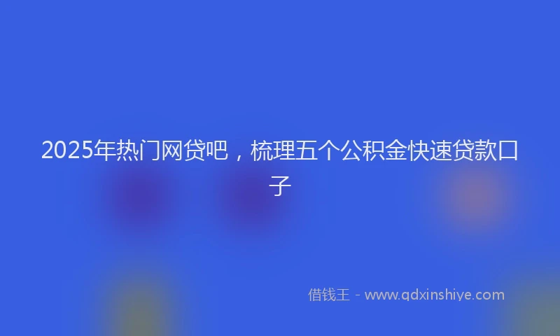 2025年热门网贷吧，梳理五个公积金快速贷款口子
