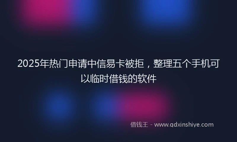 2025年热门申请中信易卡被拒，整理五个手机可以临时借钱的软件