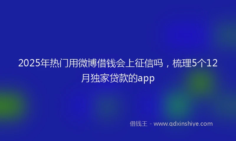 2025年热门用微博借钱会上征信吗，梳理5个12月独家贷款的app