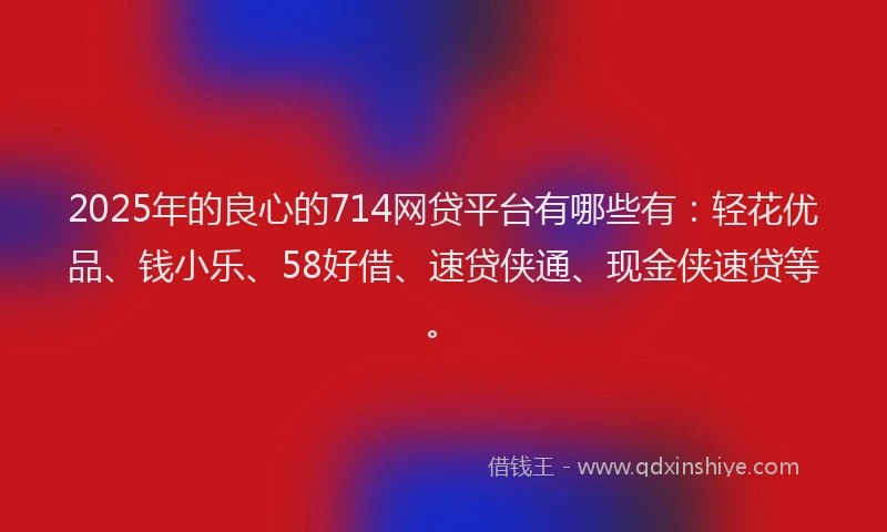 2025年的良心的714网贷平台有哪些有：轻花优品、钱小乐、58好借、速贷侠通、现金侠速贷等。