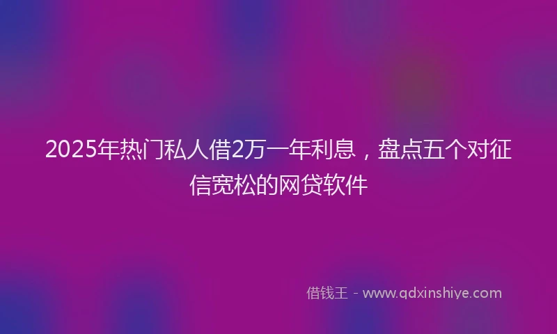 2025年热门私人借2万一年利息,盘点五个对征信宽松的网贷软件