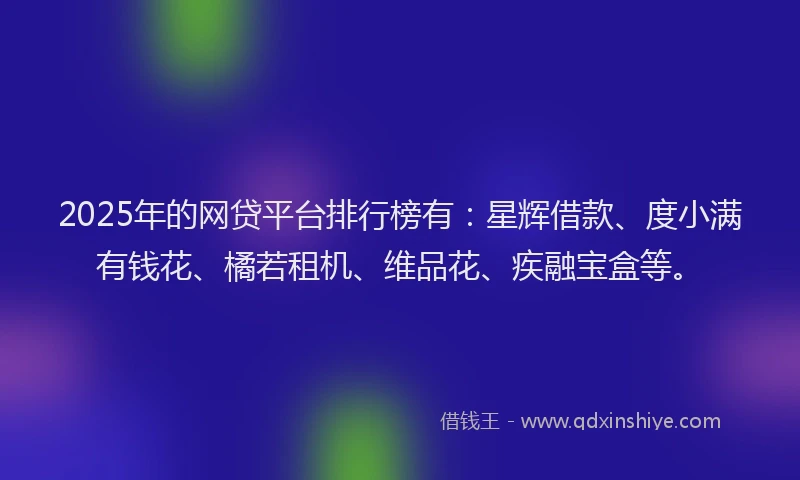 2025年的网贷平台排行榜有:星辉借款、度小满有钱花、橘若租机、维品花、疾融宝盒等。