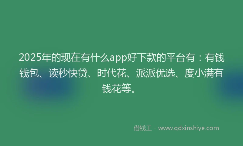 2025年的现在有什么app好下款的平台有：有钱钱包、读秒快贷、时代花、派派优选、度小满有钱花等。