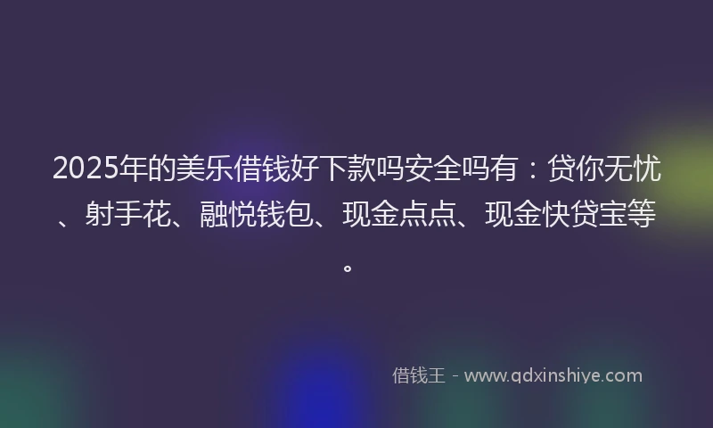 2025年的美乐借钱好下款吗安全吗有：贷你无忧、射手花、融悦钱包、现金点点、现金快贷宝等。