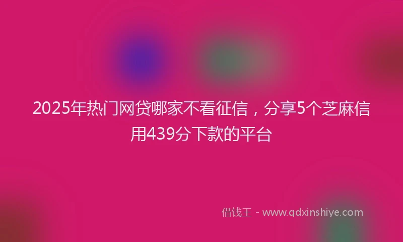 2025年热门网贷哪家不看征信，分享5个芝麻信用439分下款的平台