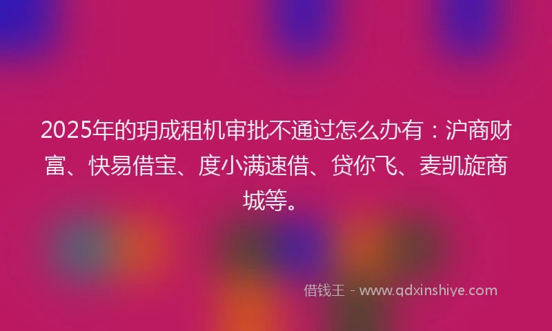 2025年的玥成租机审批不通过怎么办有:沪商财富、快易借宝、度小满速借、贷你飞、麦凯旋商城等。