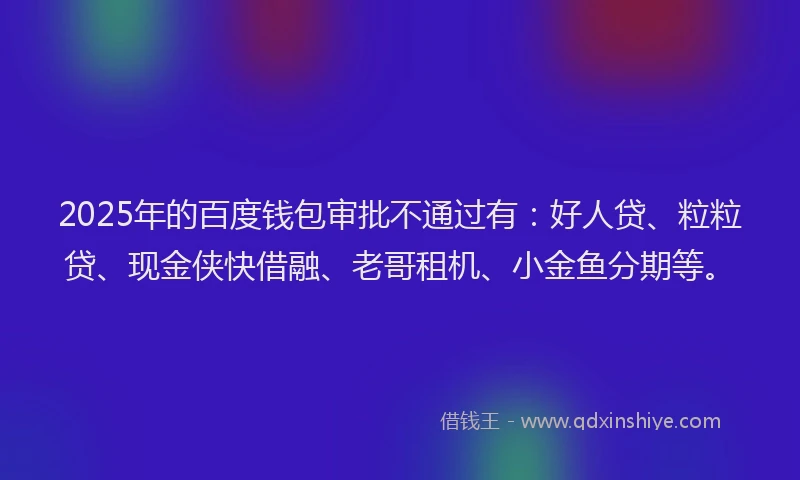 2025年的百度钱包审批不通过有：好人贷、粒粒贷、现金侠快借融、老哥租机、小金鱼分期等。
