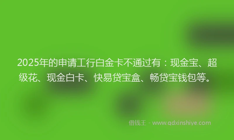 2025年的申请工行白金卡不通过有：现金宝、超级花、现金白卡、快易贷宝盒、畅贷宝钱包等。