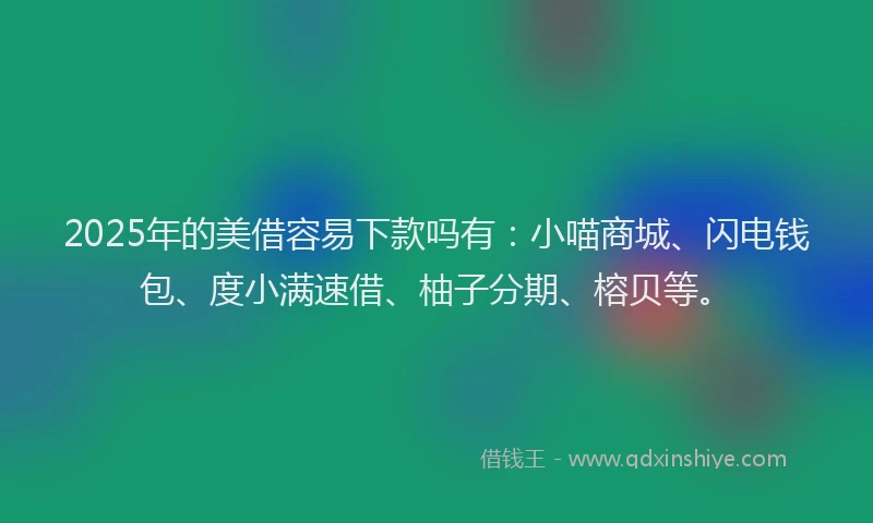 2025年的美借容易下款吗有:小喵商城、闪电钱包、度小满速借、柚子分期、榕贝等。