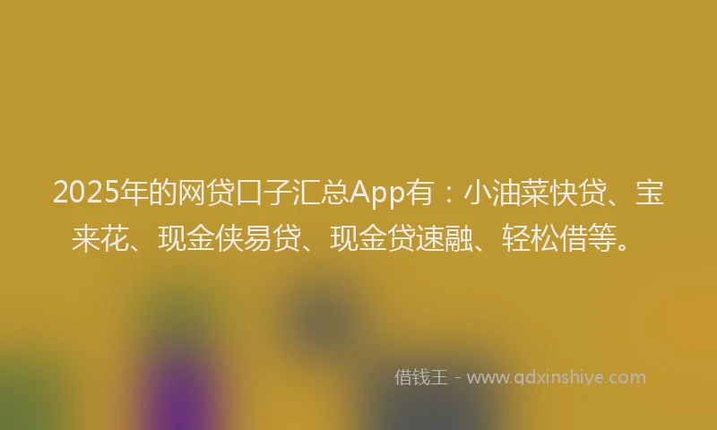 2025年的网贷口子汇总App有：小油菜快贷、宝来花、现金侠易贷、现金贷速融、轻松借等。