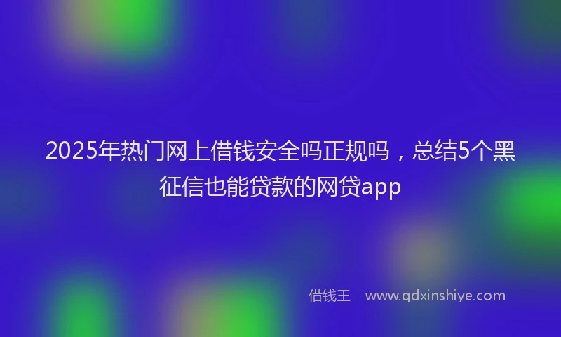 2025年热门网上借钱安全吗正规吗,总结5个黑征信也能贷款的网贷app