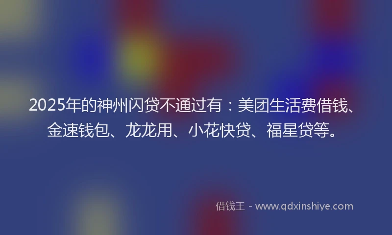 2025年的神州闪贷不通过有：美团生活费借钱、金速钱包、龙龙用、小花快贷、福星贷等。