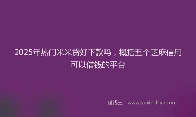 2025年热门米米贷好下款吗，概括五个芝麻信用可以借钱的平台