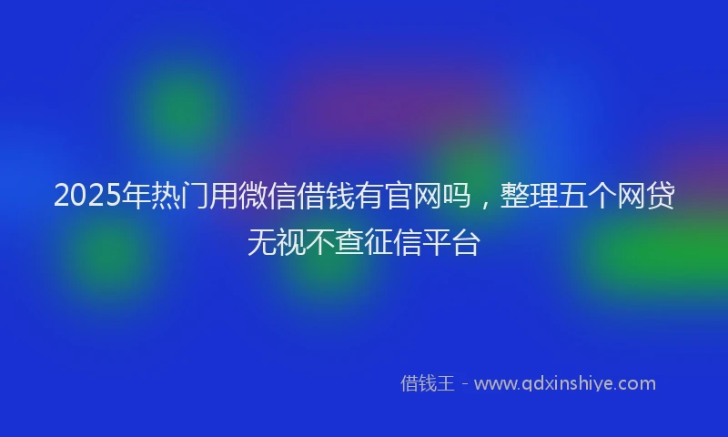 2025年热门用微信借钱有官网吗，整理五个网贷无视不查征信平台