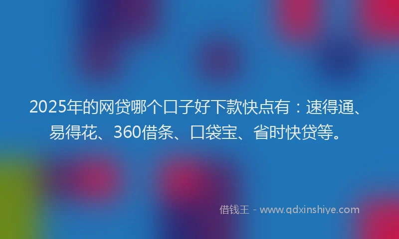 2025年的网贷哪个口子好下款快点有：速得通、易得花、360借条、口袋宝、省时快贷等。