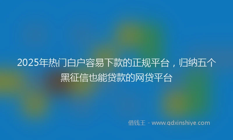 2025年热门白户容易下款的正规平台，归纳五个黑征信也能贷款的网贷平台