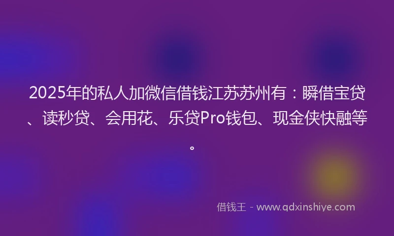 2025年的私人加微信借钱江苏苏州有：瞬借宝贷、读秒贷、会用花、乐贷Pro钱包、现金侠快融等。
