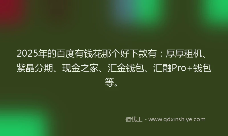 2025年的百度有钱花那个好下款有：厚厚租机、紫晶分期、现金之家、汇金钱包、汇融Pro+钱包等。