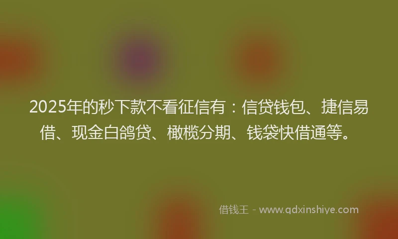 2025年的秒下款不看征信有:信贷钱包、捷信易借、现金白鸽贷、橄榄分期、钱袋快借通等。